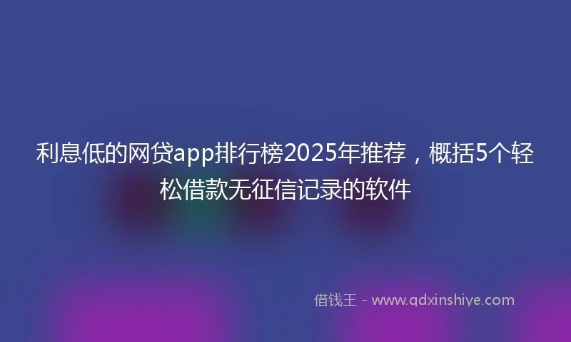 利息低的网贷app排行榜2025年推荐，概括5个轻松借款无征信记录的软件