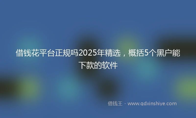 借钱花平台正规吗2025年精选，概括5个黑户能下款的软件