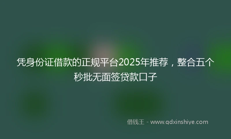 凭身份证借款的正规平台2025年推荐，整合五个秒批无面签贷款口子