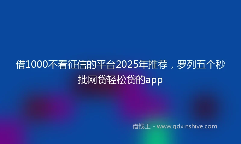 借1000不看征信的平台2025年推荐，罗列五个秒批网贷轻松贷的app