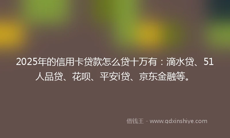 2025年的信用卡贷款怎么贷十万有：滴水贷、51人品贷、花呗、平安i贷、京东金融等。