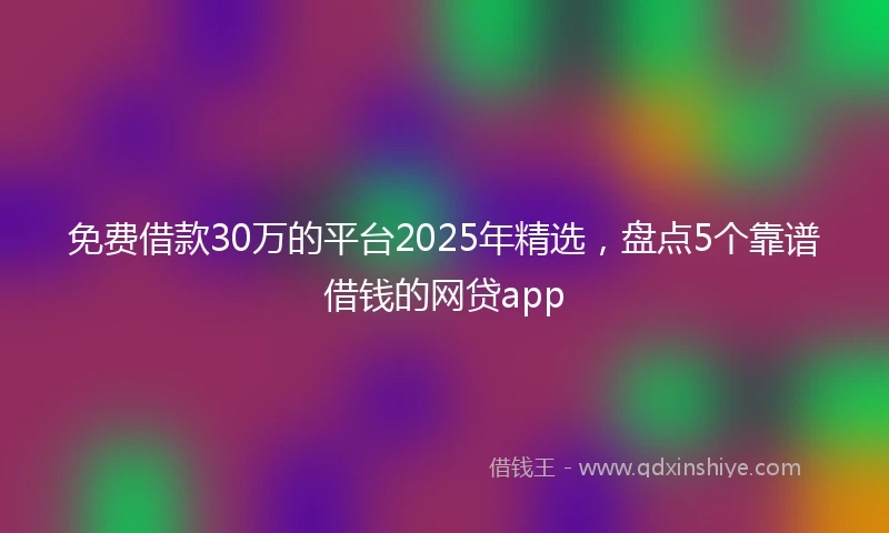 免费借款30万的平台2025年精选，盘点5个靠谱借钱的网贷app