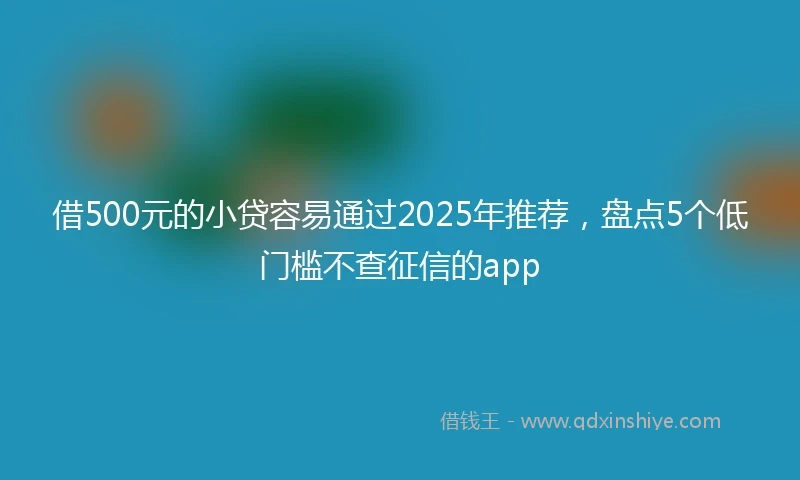 借500元的小贷容易通过2025年推荐，盘点5个低门槛不查征信的app