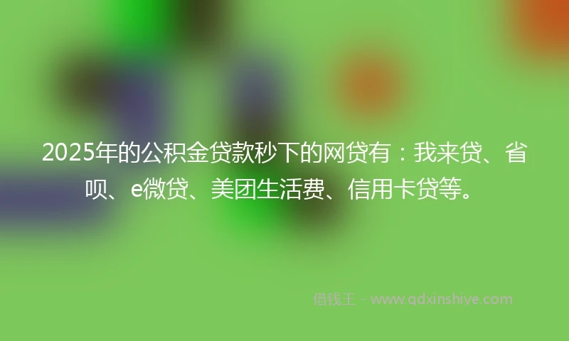 2025年的公积金贷款秒下的网贷有：我来贷、省呗、e微贷、美团生活费、信用卡贷等。