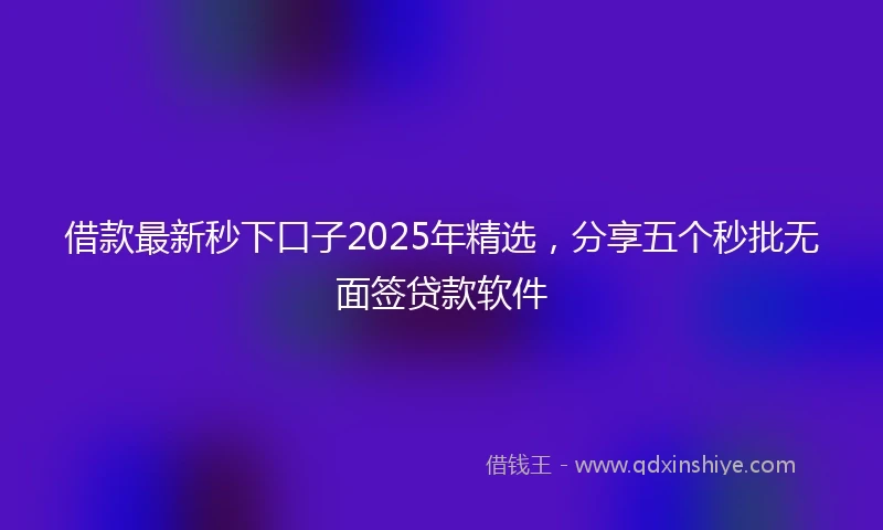 借款最新秒下口子2025年精选，分享五个秒批无面签贷款软件