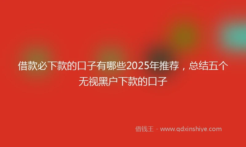 借款必下款的口子有哪些2025年推荐，总结五个无视黑户下款的口子