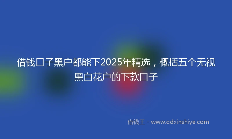 借钱口子黑户都能下2025年精选，概括五个无视黑白花户的下款口子