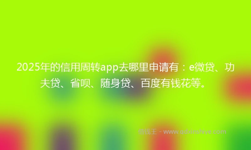 2025年的信用周转app去哪里申请有：e微贷、功夫贷、省呗、随身贷、百度有钱花等。