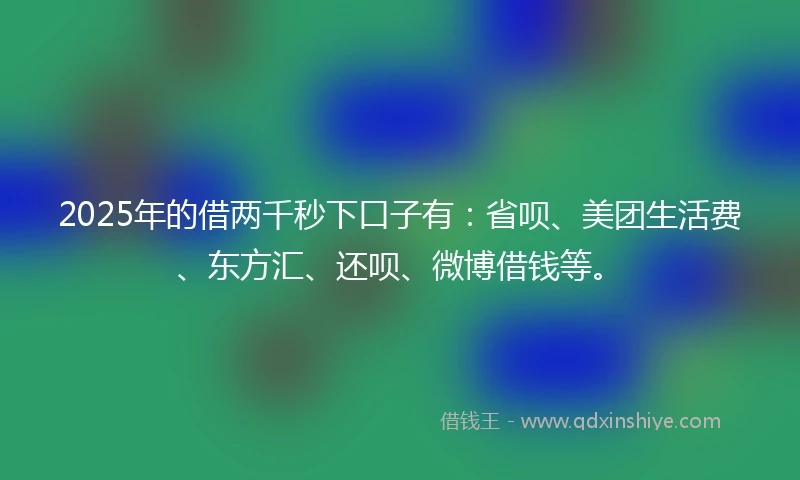 2025年的借两千秒下口子有：省呗、美团生活费、东方汇、还呗、微博借钱等。