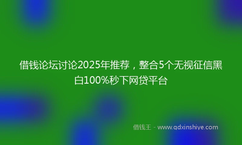 借钱论坛讨论2025年推荐，整合5个无视征信黑白100%秒下网贷平台