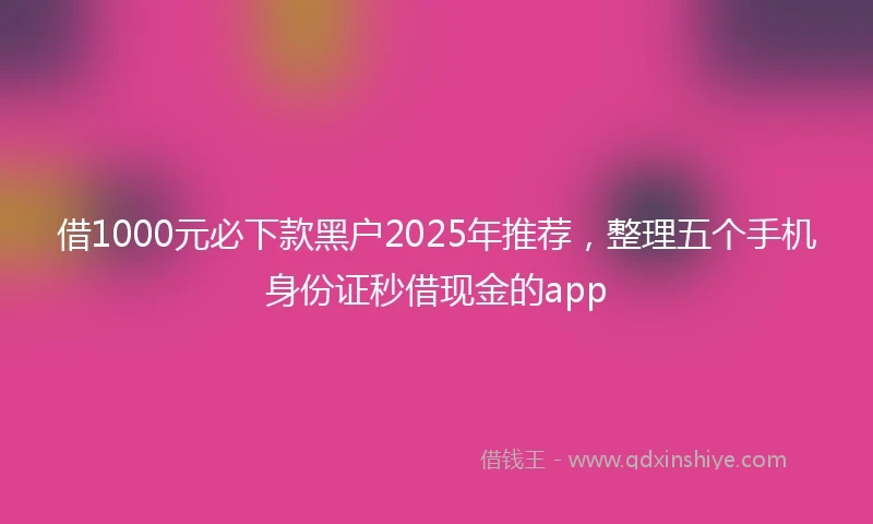 借1000元必下款黑户2025年推荐，整理五个手机身份证秒借现金的app