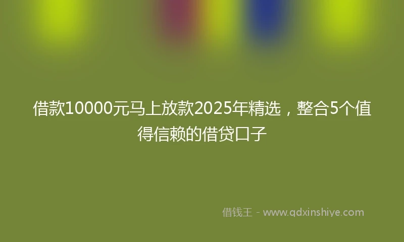 借款10000元马上放款2025年精选，整合5个值得信赖的借贷口子