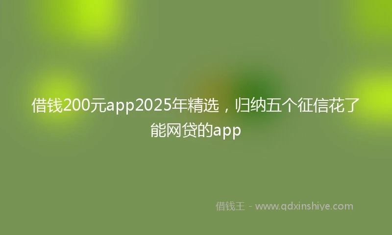 借钱200元app2025年精选，归纳五个征信花了能网贷的app