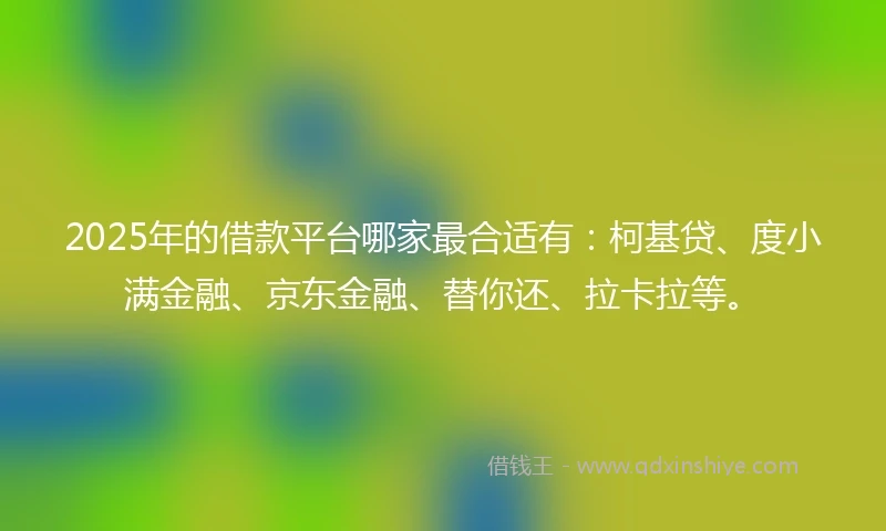 2025年的借款平台哪家最合适有：柯基贷、度小满金融、京东金融、替你还、拉卡拉等。