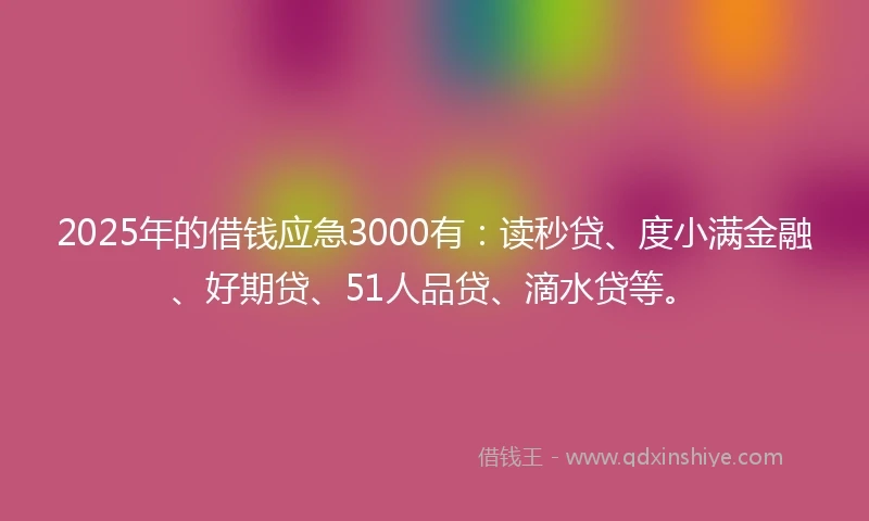 2025年的借钱应急3000有：读秒贷、度小满金融、好期贷、51人品贷、滴水贷等。