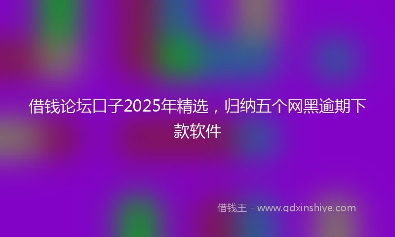 借钱论坛口子2025年精选，归纳五个网黑逾期下款软件