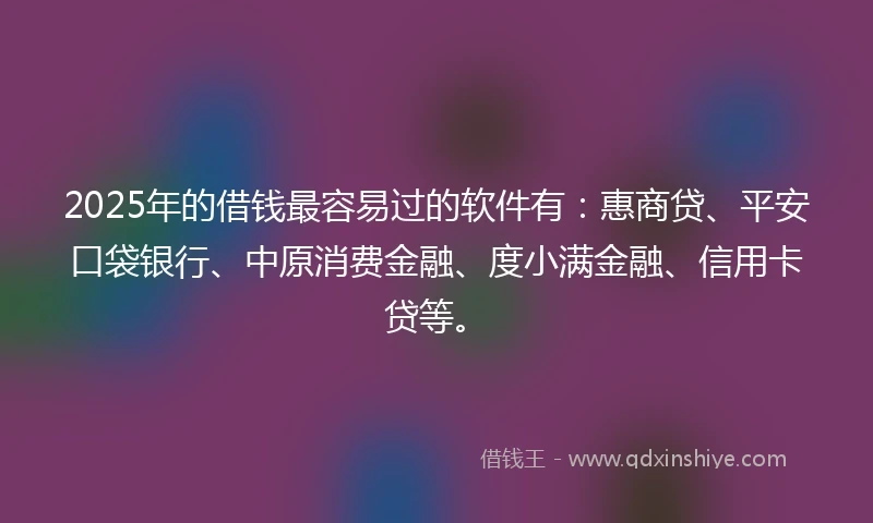 2025年的借钱最容易过的软件有：惠商贷、平安口袋银行、中原消费金融、度小满金融、信用卡贷等。