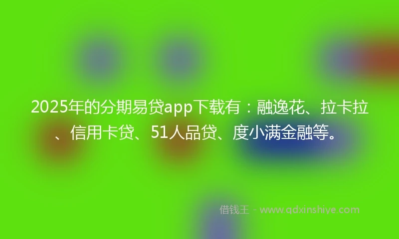 2025年的分期易贷app下载有：融逸花、拉卡拉、信用卡贷、51人品贷、度小满金融等。