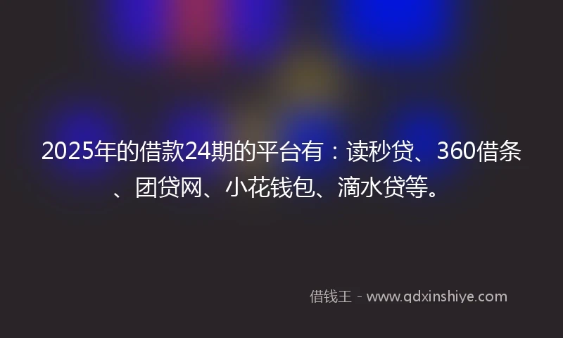 2025年的借款24期的平台有：读秒贷、360借条、团贷网、小花钱包、滴水贷等。
