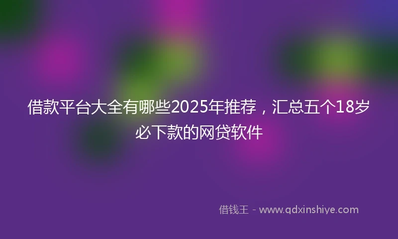 借款平台大全有哪些2025年推荐，汇总五个18岁必下款的网贷软件