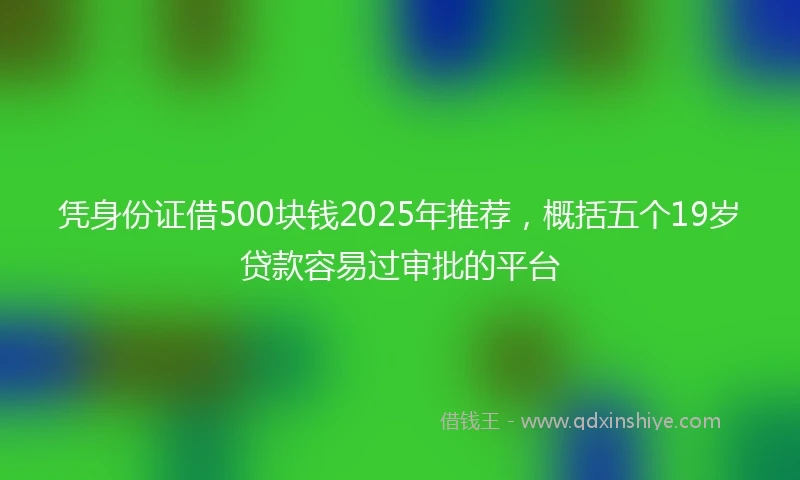 凭身份证借500块钱2025年推荐，概括五个19岁贷款容易过审批的平台