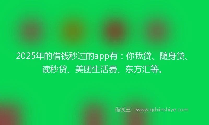 2025年的借钱秒过的app有：你我贷、随身贷、读秒贷、美团生活费、东方汇等。