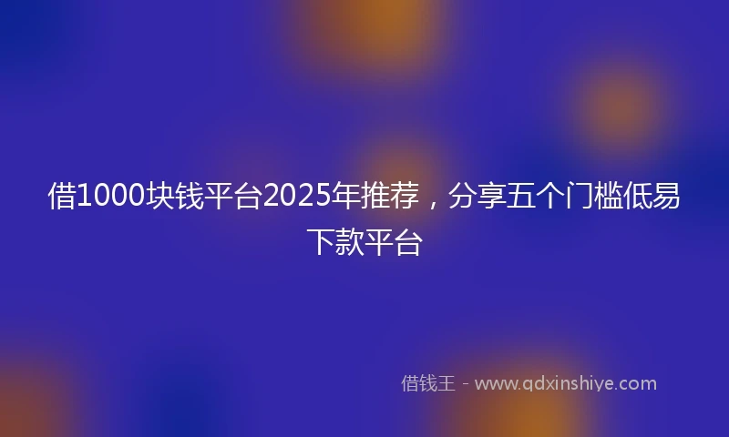 借1000块钱平台2025年推荐，分享五个门槛低易下款平台