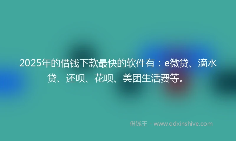 2025年的借钱下款最快的软件有：e微贷、滴水贷、还呗、花呗、美团生活费等。