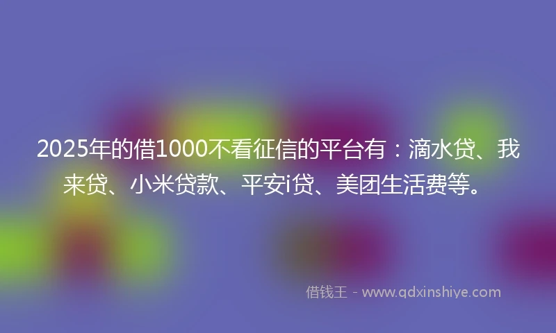 2025年的借1000不看征信的平台有:滴水贷、我来贷、小米贷款、平安i贷、美团生活费等。