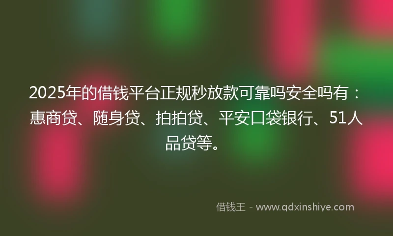 2025年的借钱平台正规秒放款可靠吗安全吗有：惠商贷、随身贷、拍拍贷、平安口袋银行、51人品贷等。