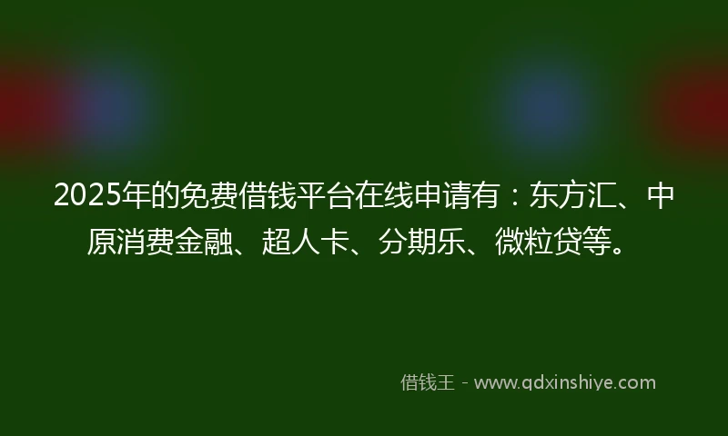 2025年的免费借钱平台在线申请有：东方汇、中原消费金融、超人卡、分期乐、微粒贷等。