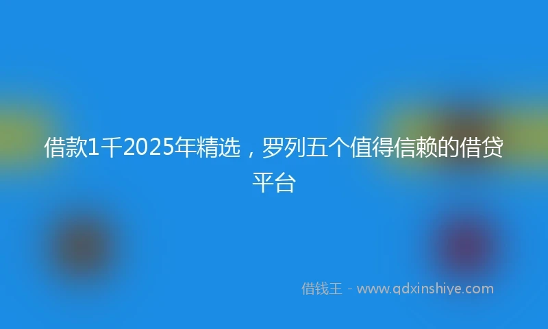 借款1千2025年精选，罗列五个值得信赖的借贷平台