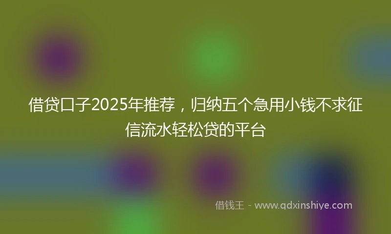 借贷口子2025年推荐，归纳五个急用小钱不求征信流水轻松贷的平台