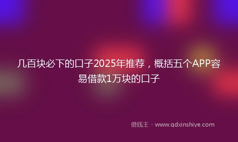几百块必下的口子2025年推荐，概括五个APP容易借款1万块的口子