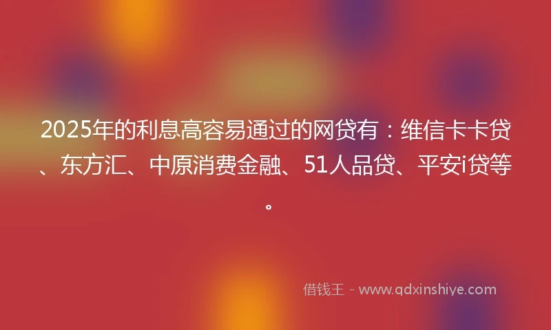 2025年的利息高容易通过的网贷有：维信卡卡贷、东方汇、中原消费金融、51人品贷、平安i贷等。