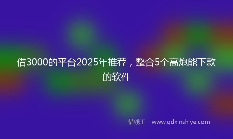 借3000的平台2025年推荐，整合5个高炮能下款的软件