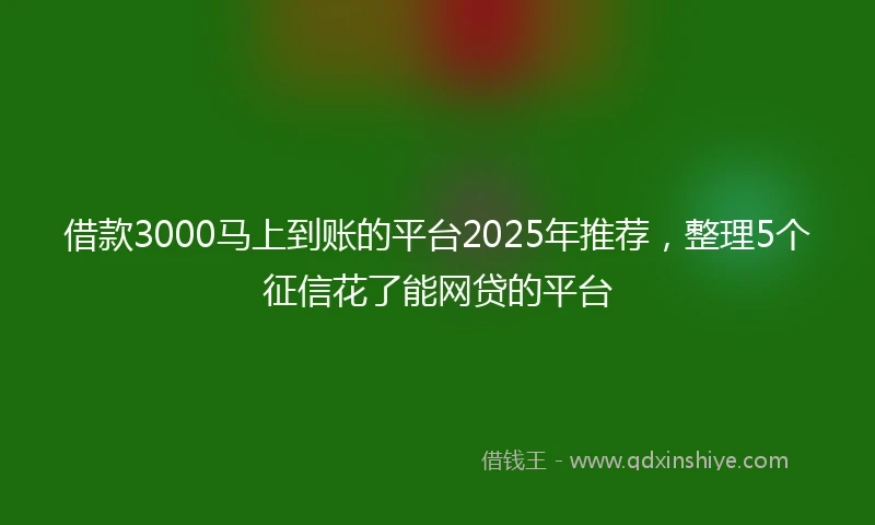 借款3000马上到账的平台2025年推荐,整理5个征信花了能网贷的平台