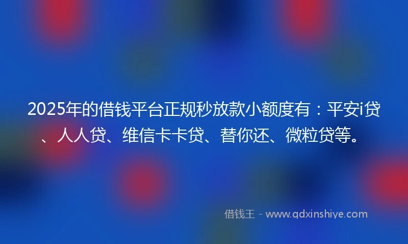 2025年的借钱平台正规秒放款小额度有：平安i贷、人人贷、维信卡卡贷、替你还、微粒贷等。