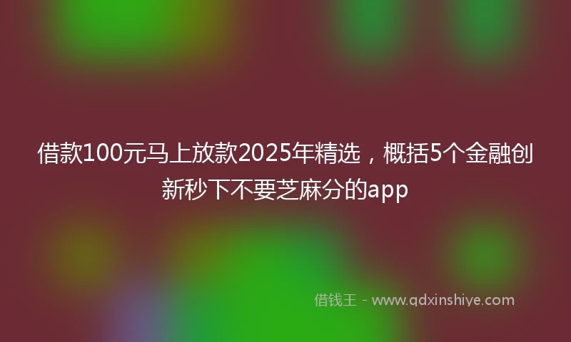 借款100元马上放款2025年精选，概括5个金融创新秒下不要芝麻分的app