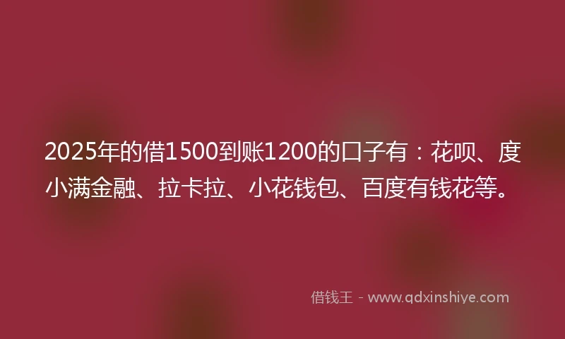 2025年的借1500到账1200的口子有：花呗、度小满金融、拉卡拉、小花钱包、百度有钱花等。
