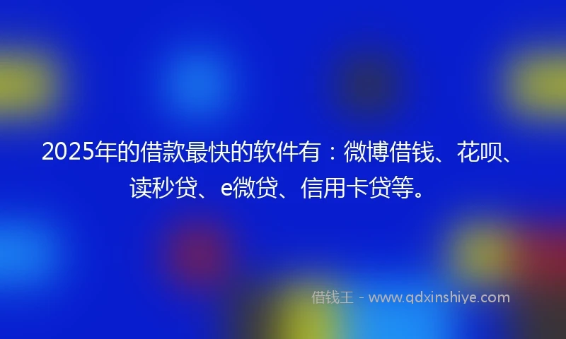 2025年的借款最快的软件有：微博借钱、花呗、读秒贷、e微贷、信用卡贷等。