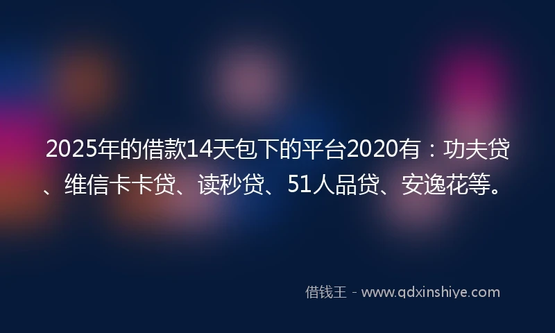 2025年的借款14天包下的平台2020有：功夫贷、维信卡卡贷、读秒贷、51人品贷、安逸花等。