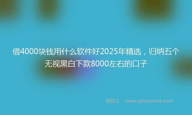 借4000块钱用什么软件好2025年精选，归纳五个无视黑白下款8000左右的口子