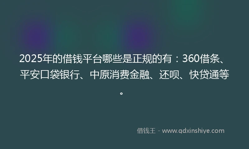 2025年的借钱平台哪些是正规的有：360借条、平安口袋银行、中原消费金融、还呗、快贷通等。