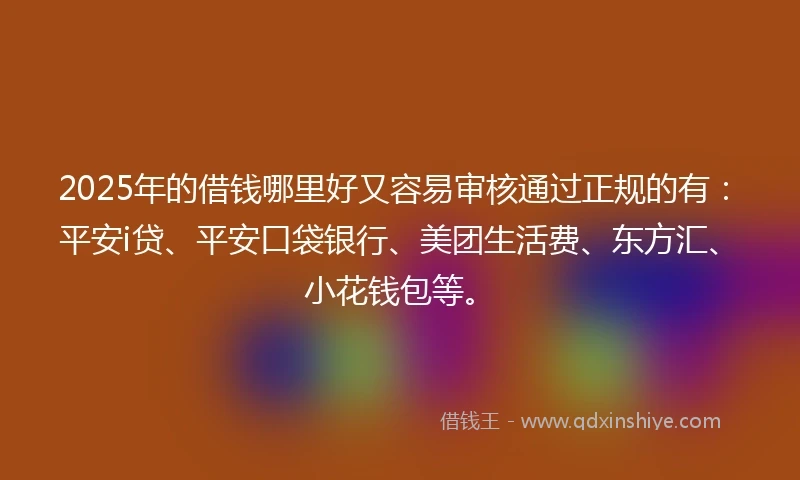 2025年的借钱哪里好又容易审核通过正规的有：平安i贷、平安口袋银行、美团生活费、东方汇、小花钱包等。