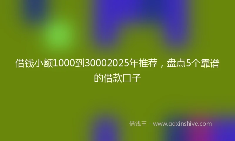借钱小额1000到30002025年推荐，盘点5个靠谱的借款口子