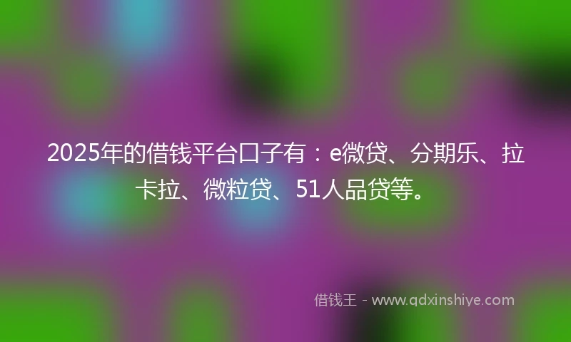2025年的借钱平台口子有：e微贷、分期乐、拉卡拉、微粒贷、51人品贷等。