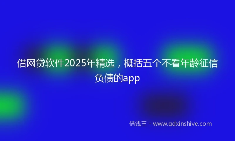 借网贷软件2025年精选，概括五个不看年龄征信负债的app
