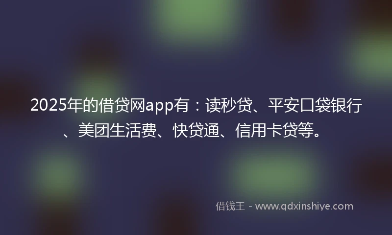 2025年的借贷网app有：读秒贷、平安口袋银行、美团生活费、快贷通、信用卡贷等。