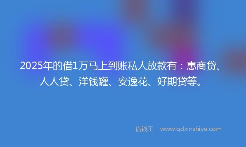 2025年的借1万马上到账私人放款有：惠商贷、人人贷、洋钱罐、安逸花、好期贷等。